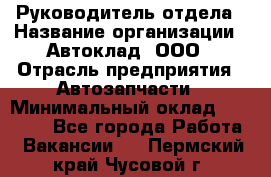 Руководитель отдела › Название организации ­ Автоклад, ООО › Отрасль предприятия ­ Автозапчасти › Минимальный оклад ­ 40 000 - Все города Работа » Вакансии   . Пермский край,Чусовой г.